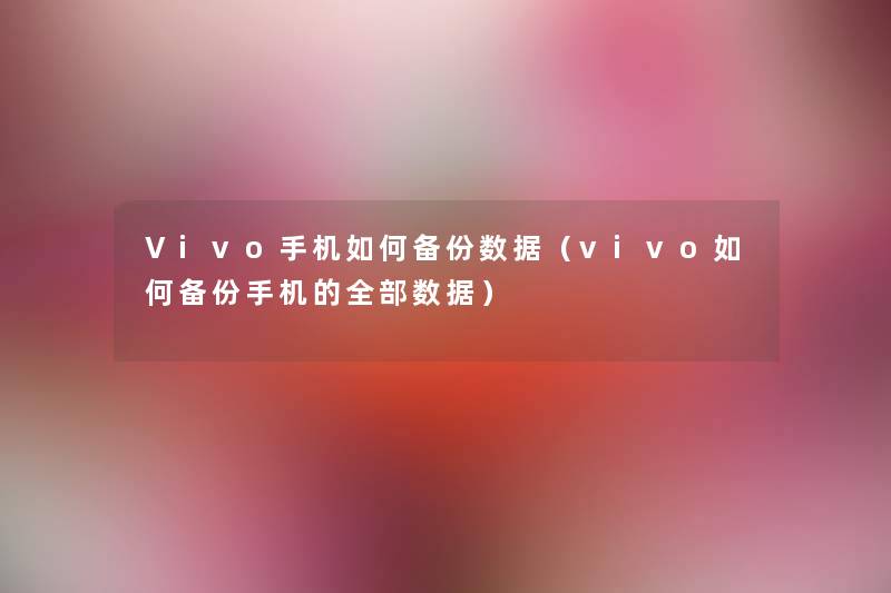 Vivo手机如何备份数据（vivo如何备份手机的整理的数据）