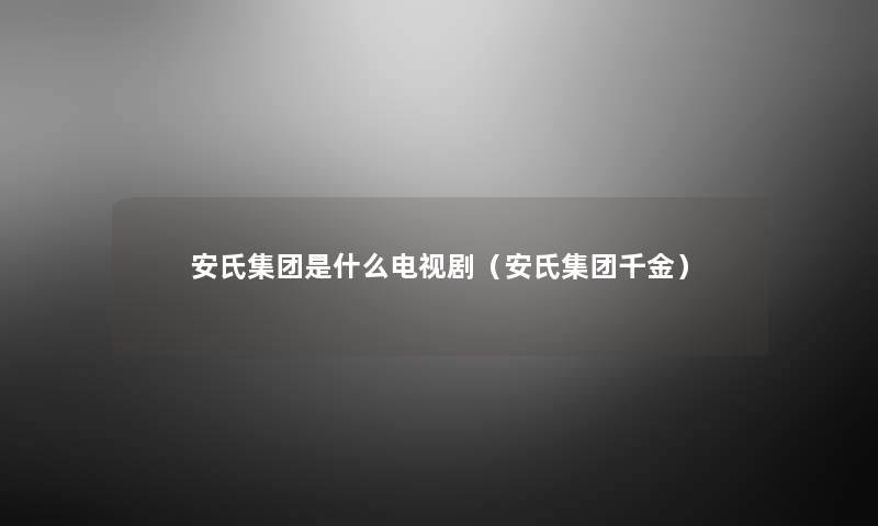 安氏集团是什么电视剧(安氏集团千金) 安氏集团是什么电视剧(安氏集团千金)