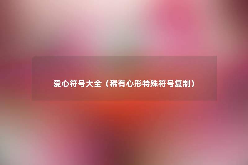 爱心符号大全(稀有心形特殊符号复制) 爱心符号大全(稀有心形特殊符号复制)