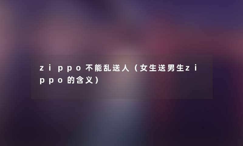 zippo不能乱送人（女生送男生zippo的含义）
