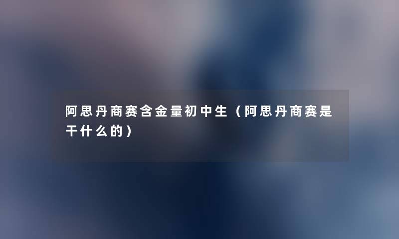阿思丹商赛含金量初中生(阿思丹商赛是干什么的) 阿思丹商赛含金量初中生(阿思丹商赛是干什么的)