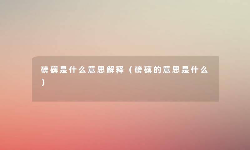 磅礴是什么意思解释(磅礴的意思是什么) 磅礴是什么意思解释(磅礴的意思是什么)