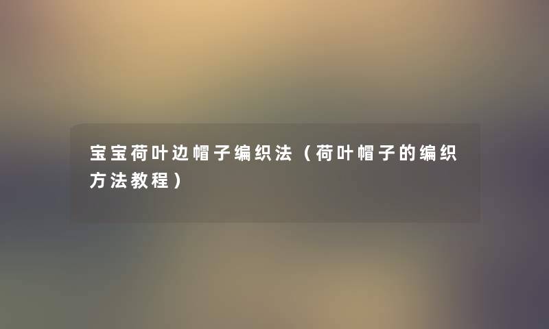 宝宝荷叶边帽子编织法(荷叶帽子的编织方法教程) 宝宝荷叶边帽子编织法(荷叶帽子的编织方法教程)