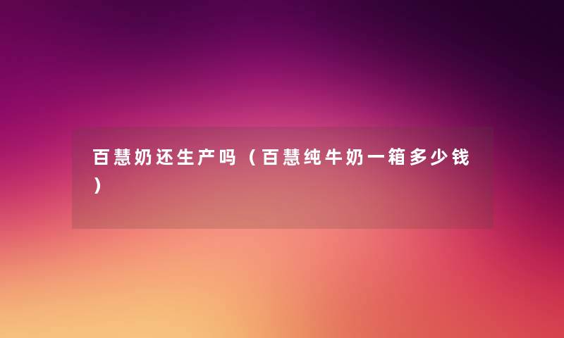 百慧奶还生产吗(百慧纯牛奶一箱多少钱) 百慧奶还生产吗(百慧纯牛奶一箱多少钱)