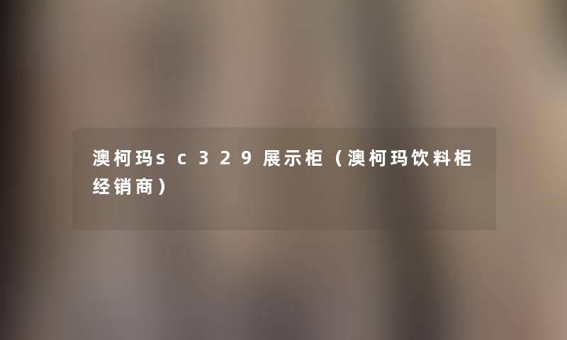 澳柯玛sc329展示柜(澳柯玛饮料柜经销商) 澳柯玛sc329展示柜(澳柯玛饮料柜经销商)