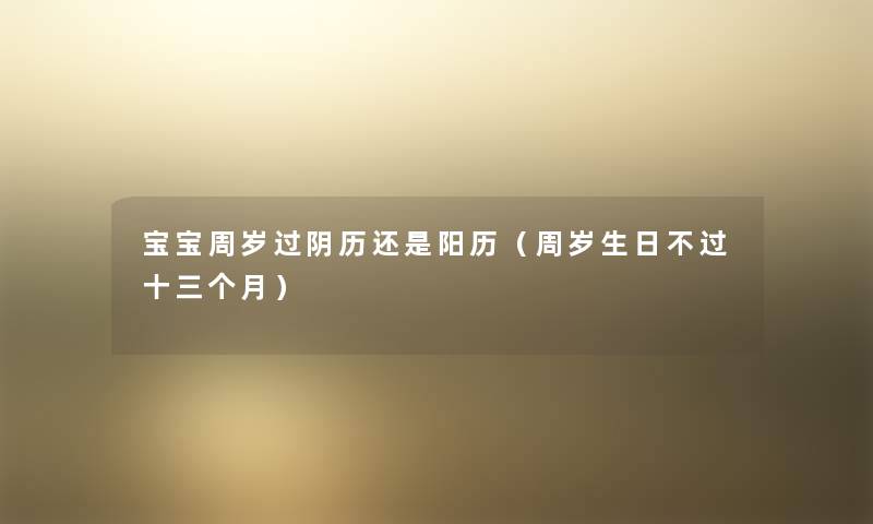 宝宝周岁过阴历还是阳历(周岁生日不过十三个月) 宝宝周岁过阴历还是阳历(周岁生日不过十三个月)