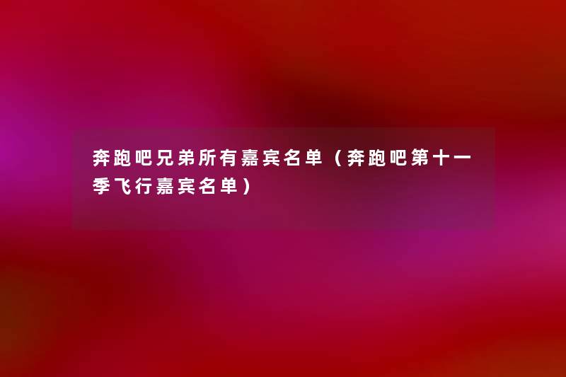 奔跑吧兄弟所有嘉宾名单(奔跑吧第十一季飞行嘉宾名单) 奔跑吧兄弟所有嘉宾名单(奔跑吧第十一季飞行嘉宾名单)