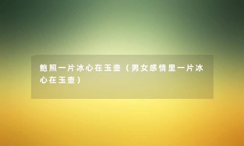 鲍照一片冰心在玉壶(男女感情里一片冰心在玉壶) 鲍照一片冰心在玉壶(男女感情里一片冰心在玉壶)