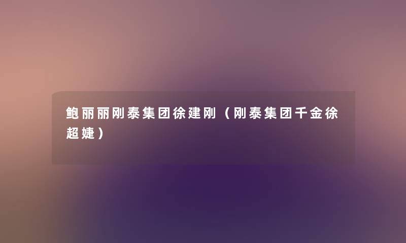 鲍丽丽刚泰集团徐建刚(刚泰集团千金徐超婕) 鲍丽丽刚泰集团徐建刚(刚泰集团千金徐超婕)