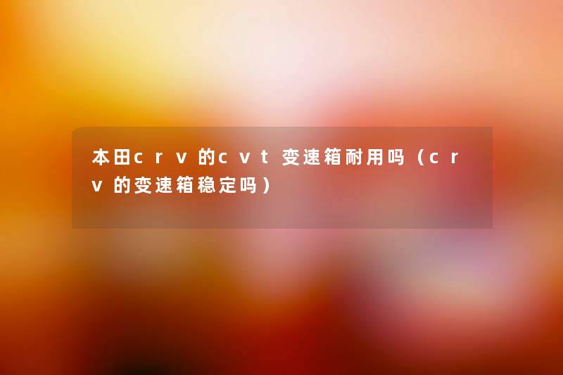 本田crv的cvt变速箱耐用吗(crv的变速箱稳定吗) 本田crv的cvt变速箱耐用吗(crv的变速箱稳定吗)