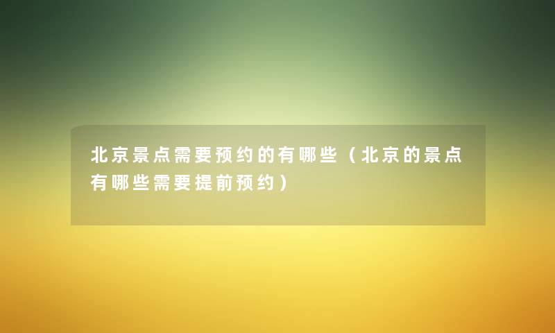 北京景点需要预约的有哪些(北京的景点有哪些需要提前预约) 北京景点需要预约的有哪些(北京的景点有哪些需要提前预约)
