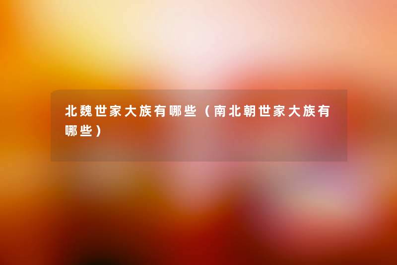 北魏世家大族有哪些(南北朝世家大族有哪些) 北魏世家大族有哪些(南北朝世家大族有哪些)