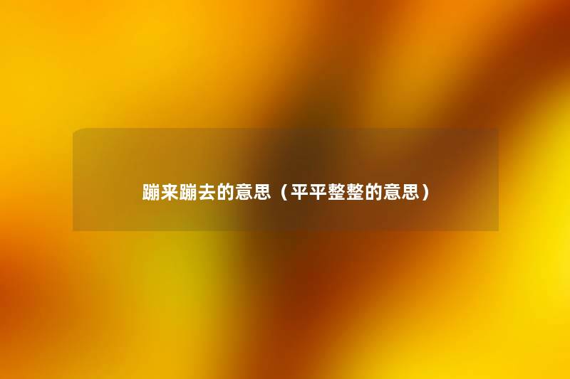 蹦来蹦去的意思(平平整整的意思) 蹦来蹦去的意思(平平整整的意思)
