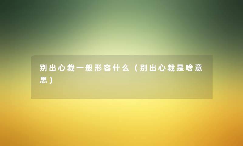别出心裁一般形容什么(别出心裁是啥意思) 别出心裁一般形容什么(别出心裁是啥意思)