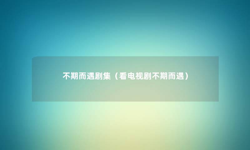 不期而遇剧集（看电视剧不期而遇）