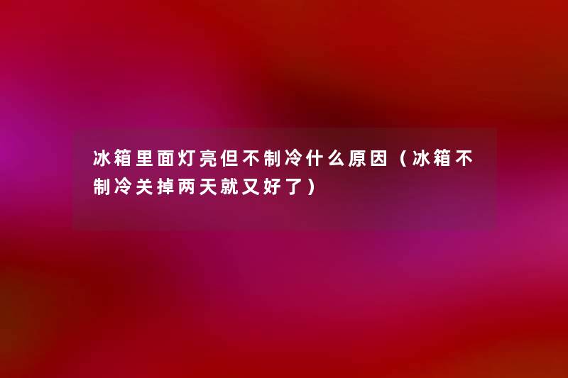 冰箱里面灯亮但不制冷什么原因(冰箱不制冷关掉两天就又好了) 冰箱里面灯亮但不制冷什么原因(冰箱不制冷关掉两天就又好了)