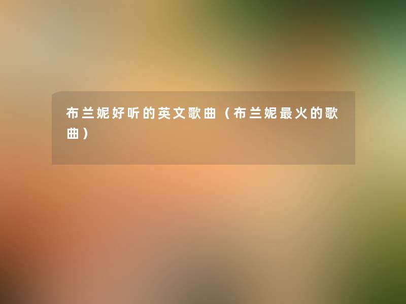 布兰妮好听的英文歌曲(布兰妮火的歌曲) 布兰妮好听的英文歌曲(布兰妮火的歌曲)