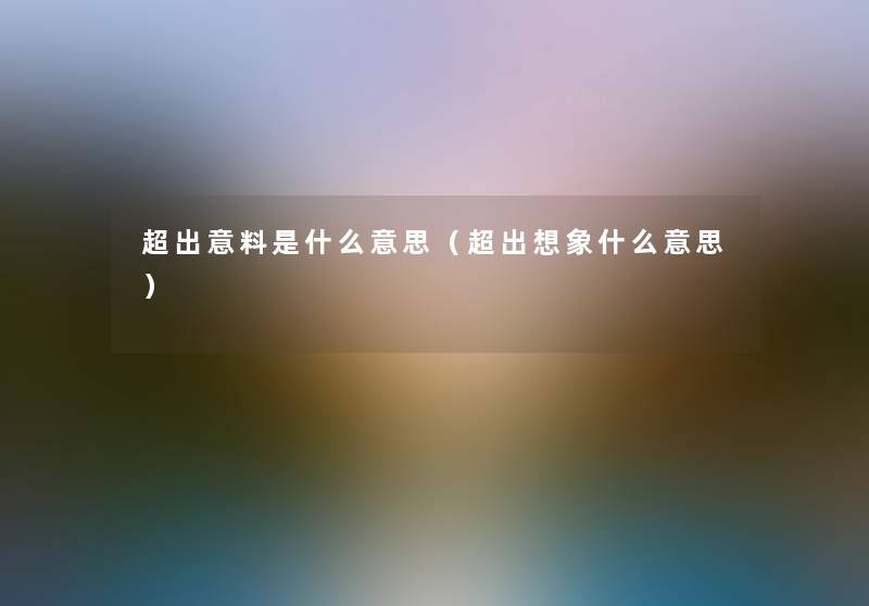 超出意料是什么意思(超出想象什么意思) 超出意料是什么意思(超出想象什么意思)