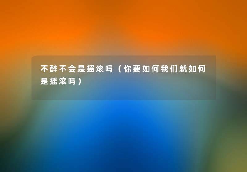 不醉不会是摇滚吗(你要如何就如何是摇滚吗) 不醉不会是摇滚吗(你要如何就如何是摇滚吗)