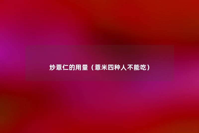 炒薏仁的用量(薏米四种人不能吃) 炒薏仁的用量(薏米四种人不能吃)