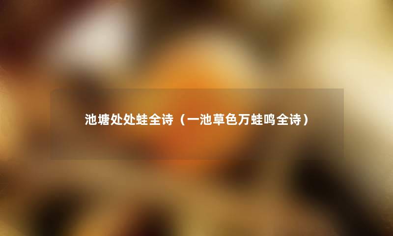 池塘处处蛙全诗(一池草色万蛙鸣全诗) 池塘处处蛙全诗(一池草色万蛙鸣全诗)