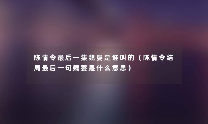陈情令这里要说一集魏婴是谁叫的(陈情令结局这里要说一句魏婴是什么意思) 陈情令这里要说一集魏婴是谁叫的(陈情令结局这里要说一句魏婴是什么意思)
