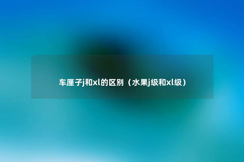 车厘子j和xl的区别(水果j级和xl级) 车厘子j和xl的区别(水果j级和xl级)