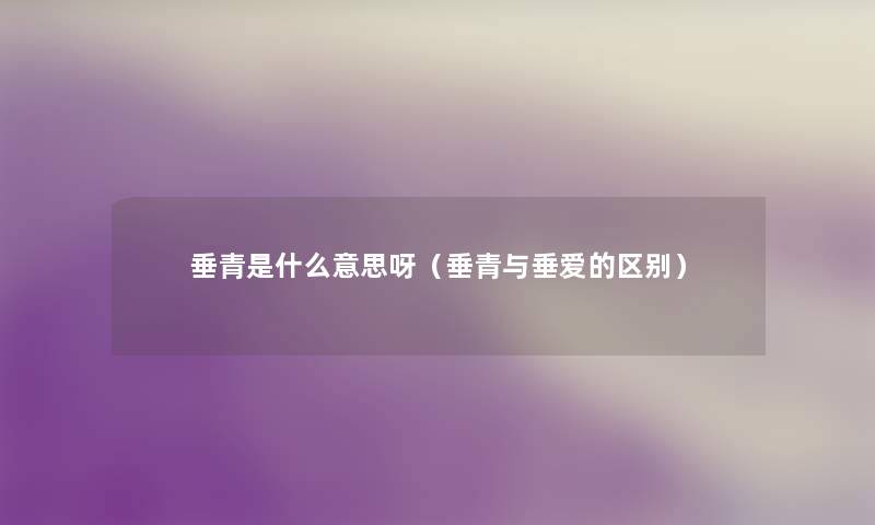 垂青是什么意思呀(垂青与垂爱的区别) 垂青是什么意思呀(垂青与垂爱的区别)