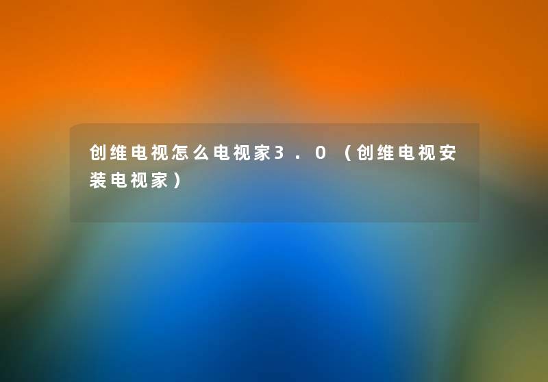 创维电视怎么电视家3.0(创维电视安装电视家) 创维电视怎么电视家3.0(创维电视安装电视家)