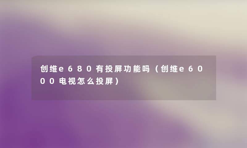 创维e680有投屏功能吗(创维e6000电视怎么投屏) 创维e680有投屏功能吗(创维e6000电视怎么投屏)