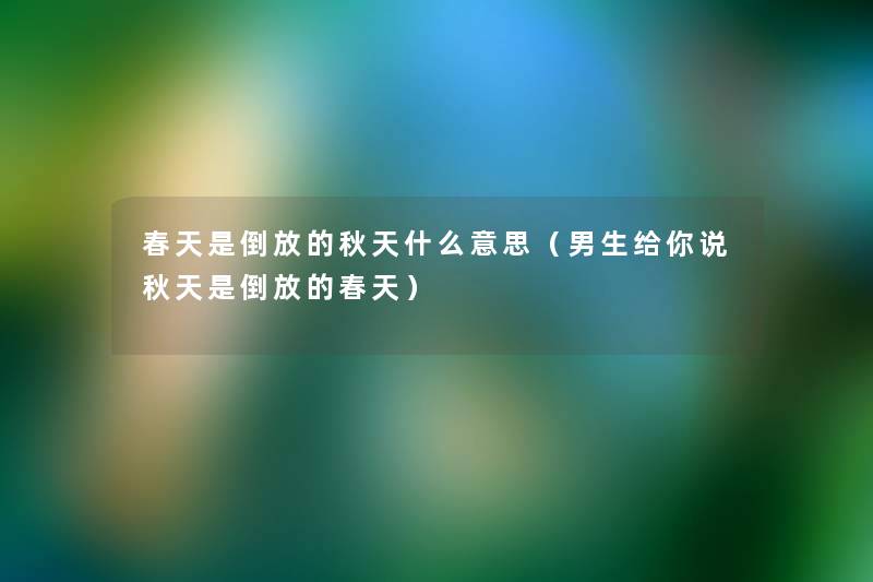 春天是倒放的秋天什么意思(男生给你说秋天是倒放的春天) 春天是倒放的秋天什么意思(男生给你说秋天是倒放的春天)