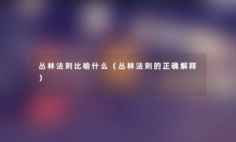 丛林法则比喻什么(丛林法则的正确解释) 丛林法则比喻什么(丛林法则的正确解释)