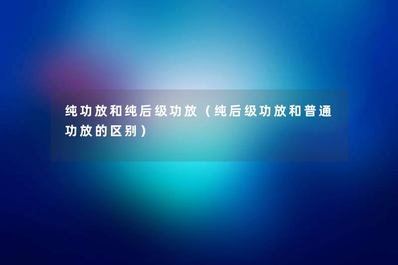 纯功放和纯后级功放(纯后级功放和普通功放的区别) 纯功放和纯后级功放(纯后级功放和普通功放的区别)