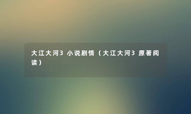 大江大河3小说剧情(大江大河3原著阅读) 大江大河3小说剧情(大江大河3原著阅读)