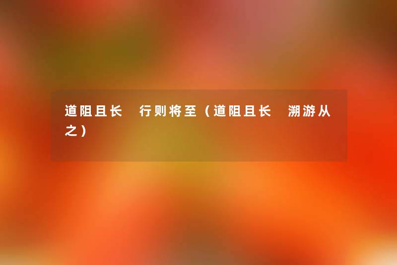 道阻且长 行则将至(道阻且长 溯游从之) 道阻且长 行则将至(道阻且长 溯游从之)