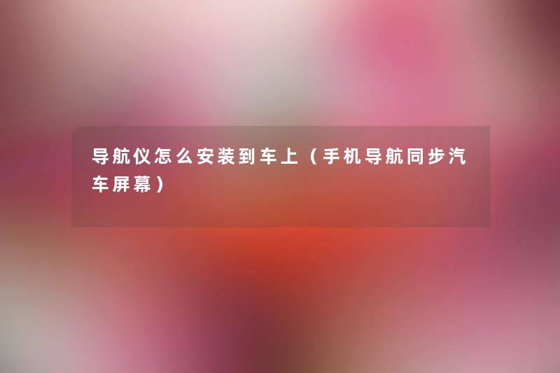 导航仪怎么安装到车上(手机导航同步汽车屏幕) 导航仪怎么安装到车上(手机导航同步汽车屏幕)