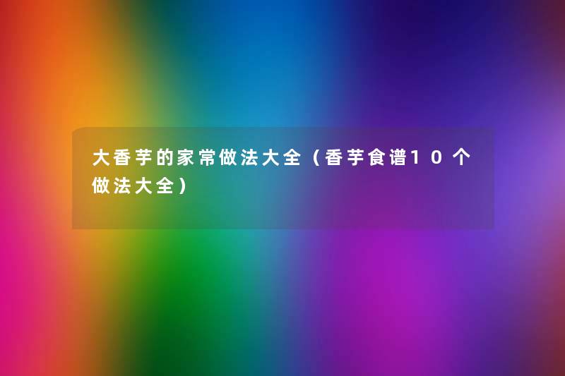 大香芋的家常做法大全（香芋食谱10个做法大全）
