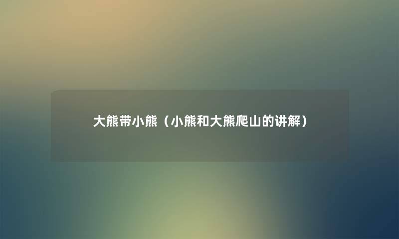 大熊带小熊(小熊和大熊爬山的讲解) 大熊带小熊(小熊和大熊爬山的讲解)