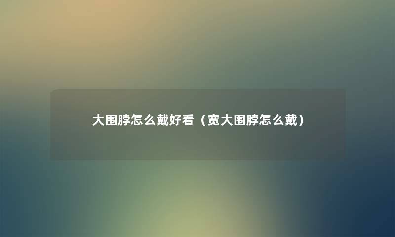大围脖怎么戴好看(宽大围脖怎么戴) 大围脖怎么戴好看(宽大围脖怎么戴)