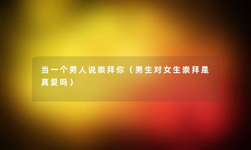 当一个男人说崇拜你(男生对女生崇拜是真爱吗) 当一个男人说崇拜你(男生对女生崇拜是真爱吗)