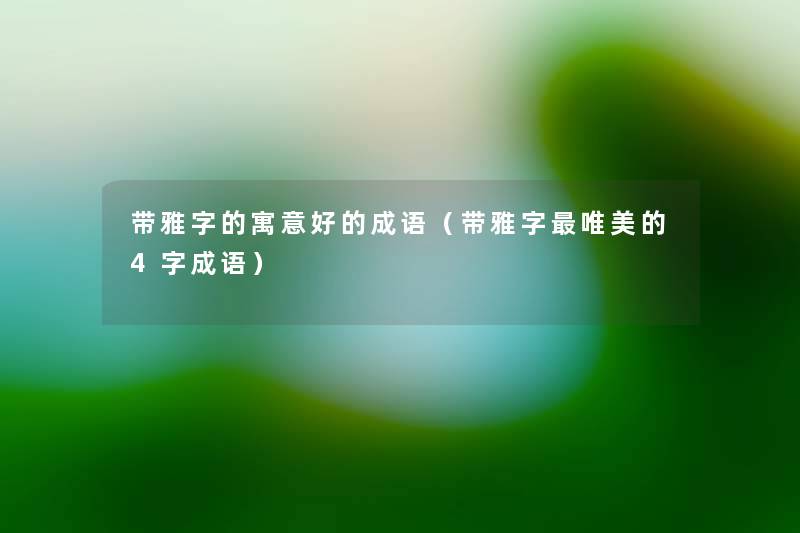 带雅字的寓意好的成语(带雅字唯美的4字成语) 带雅字的寓意好的成语(带雅字唯美的4字成语)