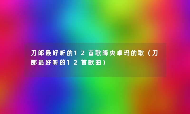 刀郎好听的12首歌降央卓玛的歌(刀郎好听的12首歌曲) 刀郎好听的12首歌降央卓玛的歌(刀郎好听的12首歌曲)