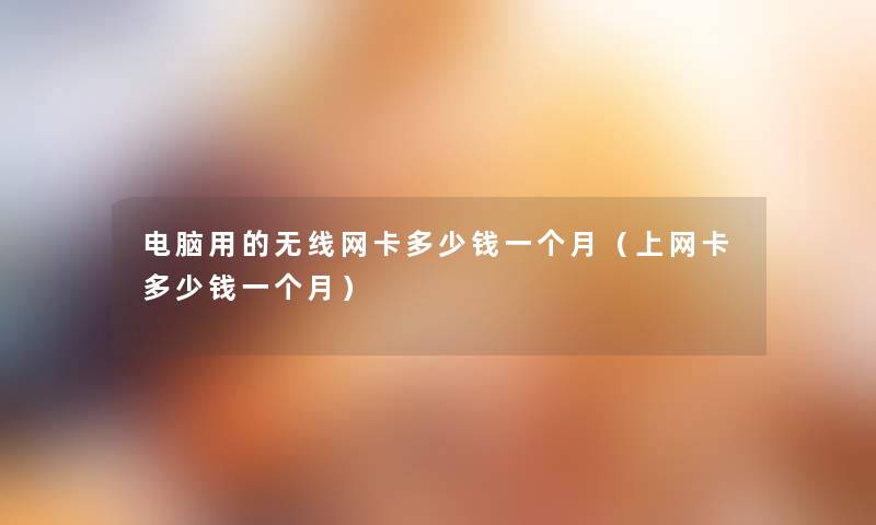 电脑用的无线网卡多少钱一个月(上网卡多少钱一个月) 电脑用的无线网卡多少钱一个月(上网卡多少钱一个月)