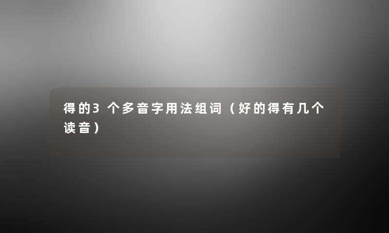 得的3个多音字用法组词(好的得有几个读音) 得的3个多音字用法组词(好的得有几个读音)