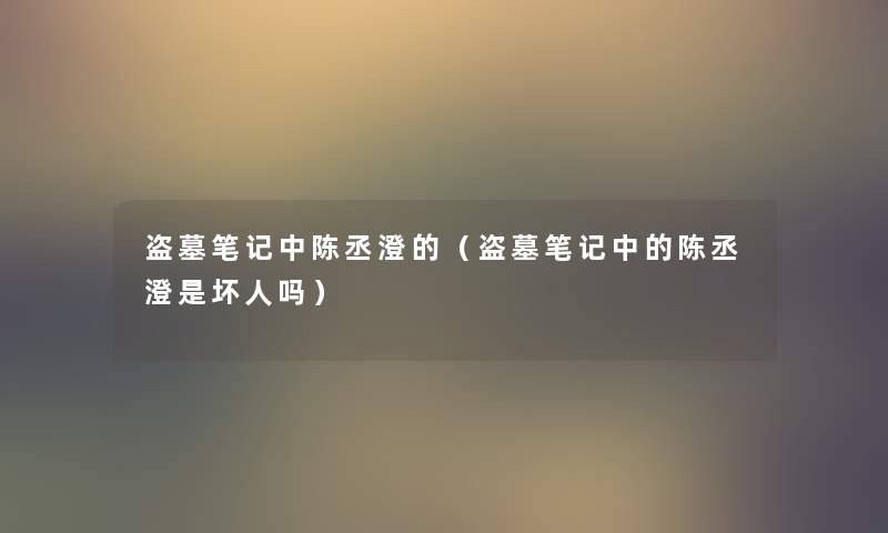 盗墓笔记中陈丞澄的(盗墓笔记中的陈丞澄是坏人吗) 盗墓笔记中陈丞澄的(盗墓笔记中的陈丞澄是坏人吗)