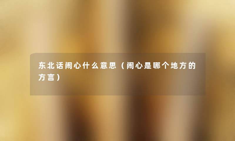 东北话闹心什么意思(闹心是哪个地方的方言) 东北话闹心什么意思(闹心是哪个地方的方言)