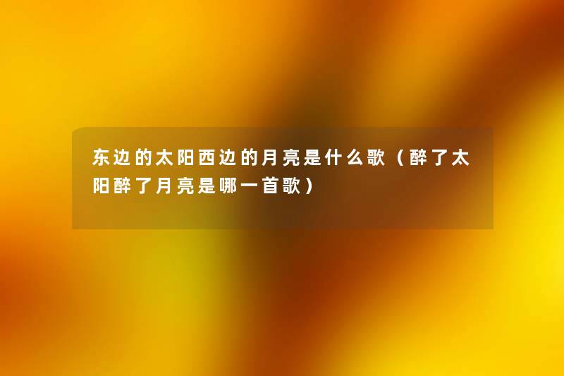 东边的太阳西边的月亮是什么歌(醉了太阳醉了月亮是哪一首歌) 东边的太阳西边的月亮是什么歌(醉了太阳醉了月亮是哪一首歌)