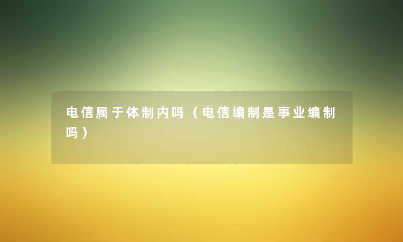 电信属于体制内吗(电信编制是事业编制吗) 电信属于体制内吗(电信编制是事业编制吗)