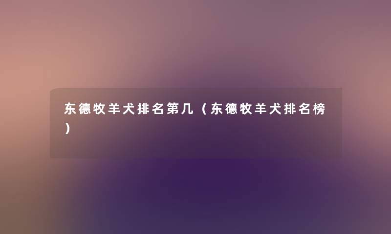 东德牧羊犬推荐第几(东德牧羊犬推荐榜) 东德牧羊犬推荐第几(东德牧羊犬推荐榜)