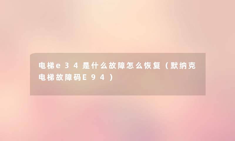 电梯e34是什么故障怎么恢复(默纳克电梯故障码E94) 电梯e34是什么故障怎么恢复(默纳克电梯故障码E94)
